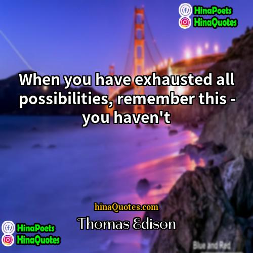 Thomas Edison Quotes | When you have exhausted all possibilities, remember